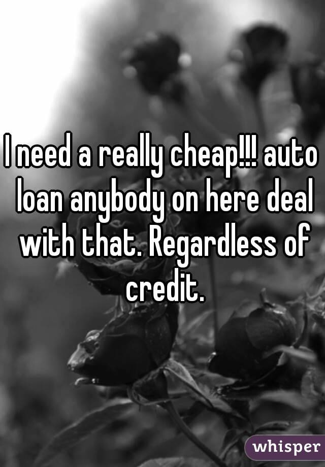 I need a really cheap!!! auto loan anybody on here deal with that. Regardless of credit.