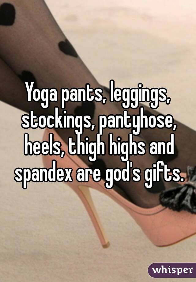 Yoga pants, leggings, stockings, pantyhose, heels, thigh highs and spandex are god's gifts.