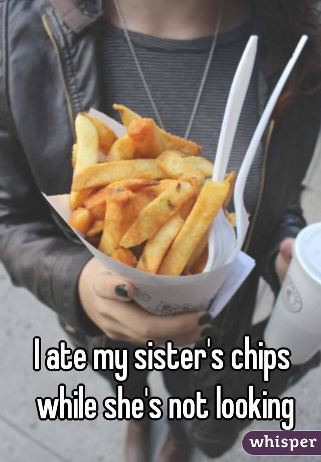 I ate my sister's chips while she's not looking