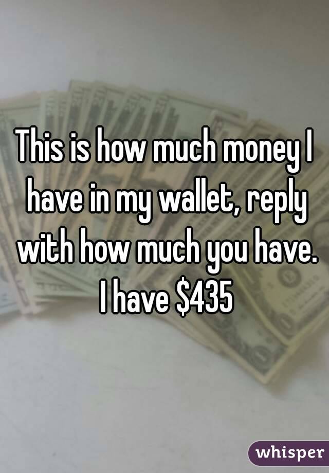 This is how much money I have in my wallet, reply with how much you have. I have $435