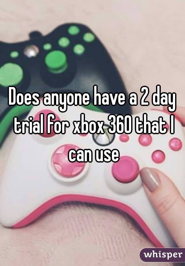 Does anyone have a 2 day trial for xbox 360 that I can use