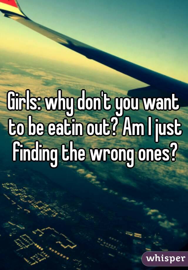 Girls: why don't you want to be eatin out? Am I just finding the wrong ones?
