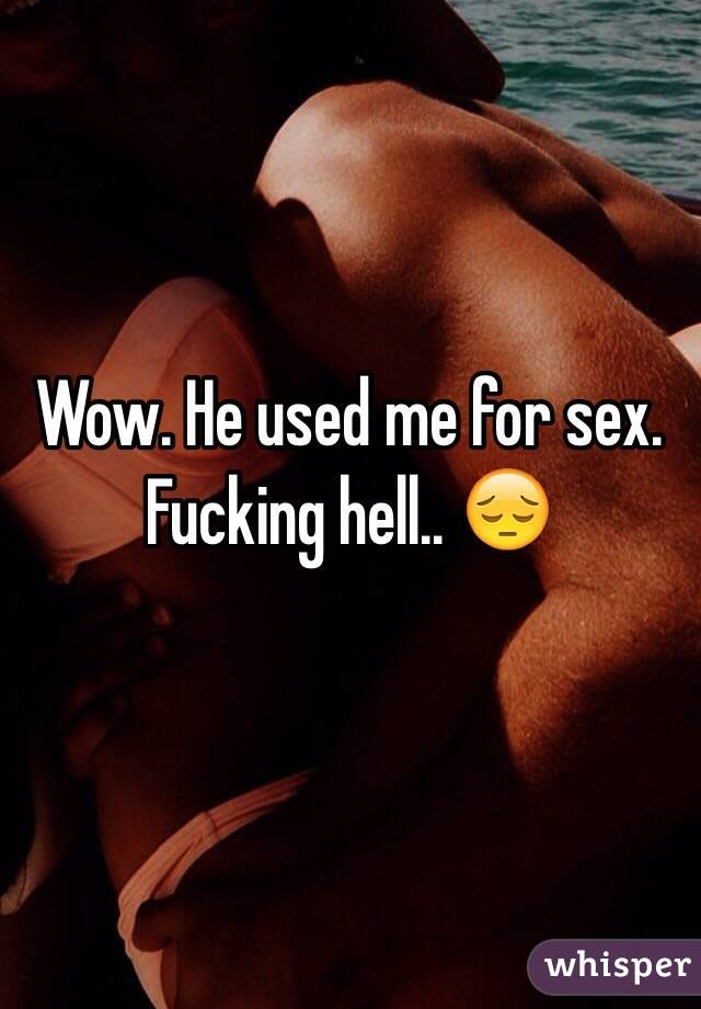 Wow. He used me for sex. Fucking hell.. 😔