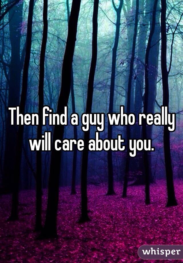 Then find a guy who really will care about you. 