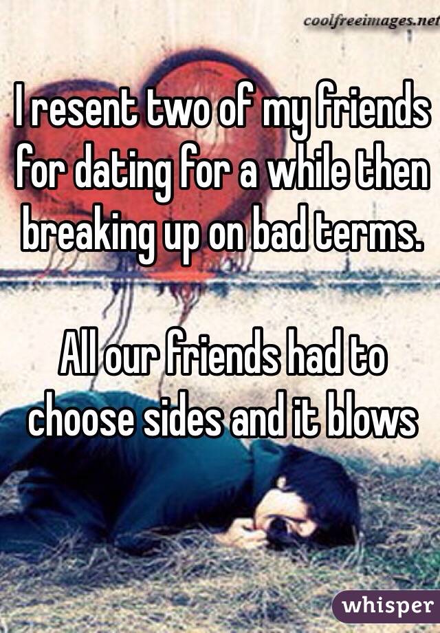 I resent two of my friends for dating for a while then breaking up on bad terms. 

All our friends had to choose sides and it blows 