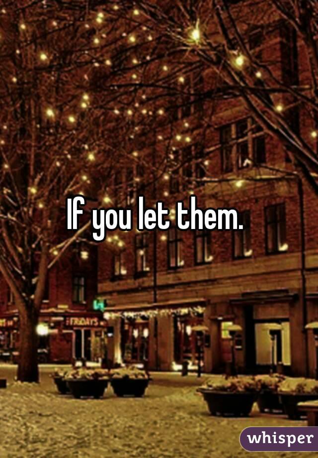 If you let them. 