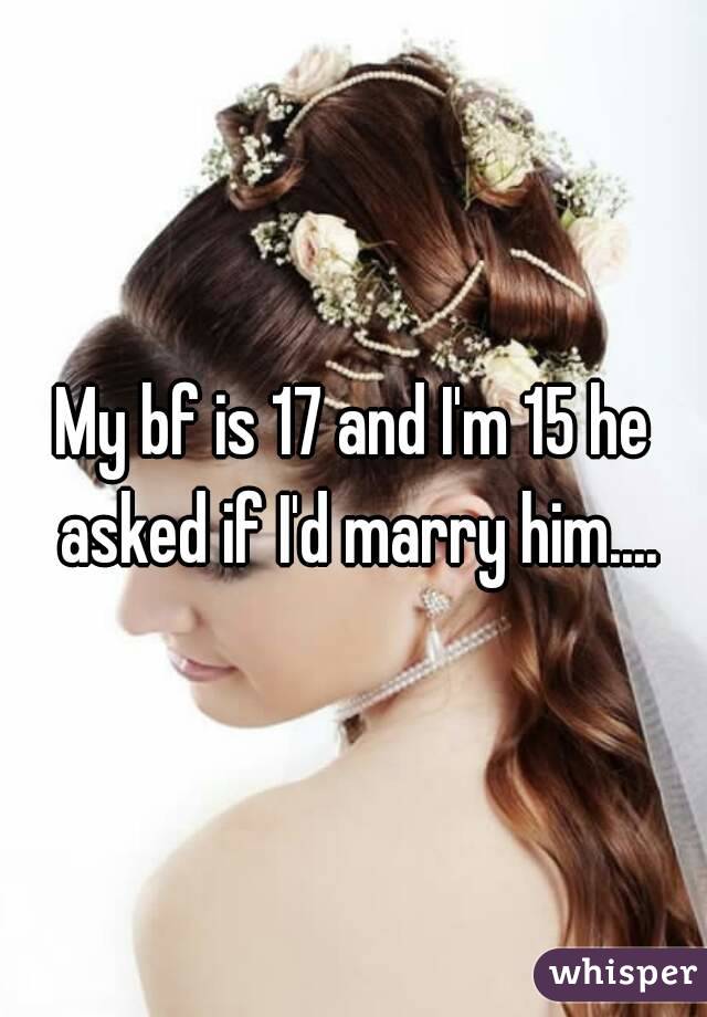 My bf is 17 and I'm 15 he asked if I'd marry him....
