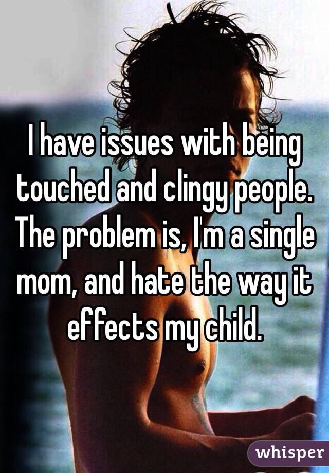 I have issues with being touched and clingy people. The problem is, I'm a single mom, and hate the way it effects my child. 