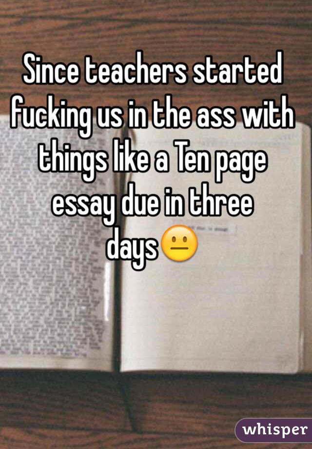 Since teachers started fucking us in the ass with things like a Ten page essay due in three days😐