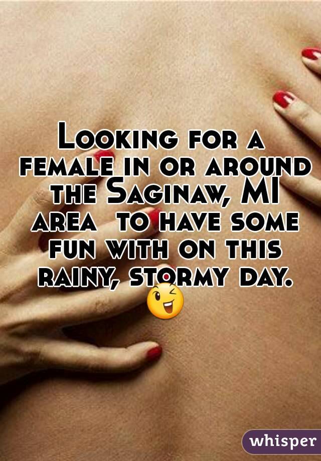 Looking for a female in or around the Saginaw, MI area  to have some fun with on this rainy, stormy day. 😉