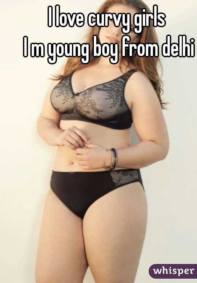 I love curvy girls 
I m young boy from delhi