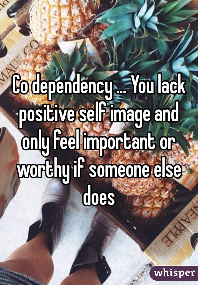 Co dependency ... You lack positive self image and only feel important or worthy if someone else does 