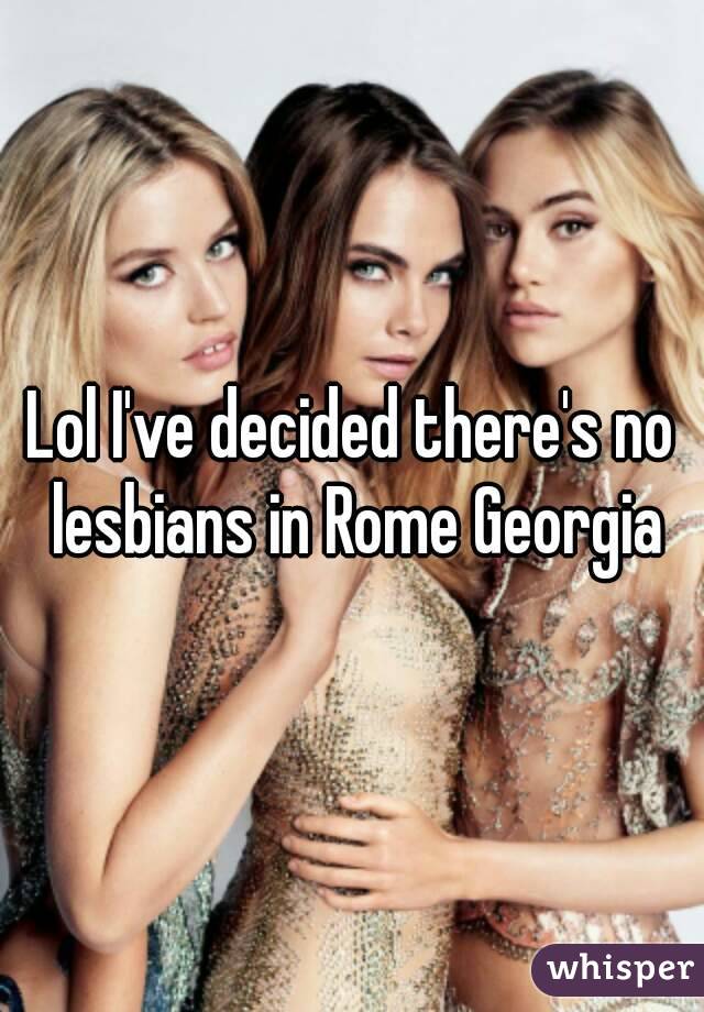Lol I've decided there's no lesbians in Rome Georgia