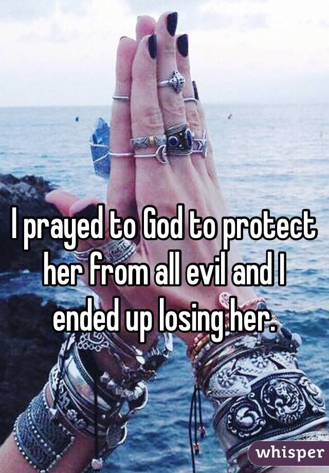 I prayed to God to protect her from all evil and I ended up losing her. 