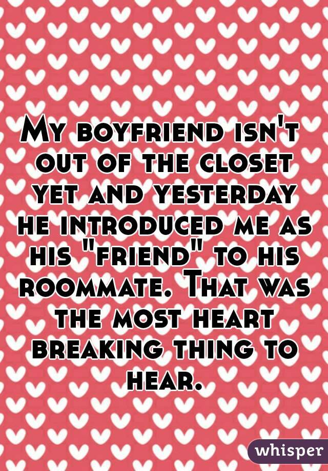 My boyfriend isn't out of the closet yet and yesterday he introduced me as his "friend" to his roommate. That was the most heart breaking thing to hear.