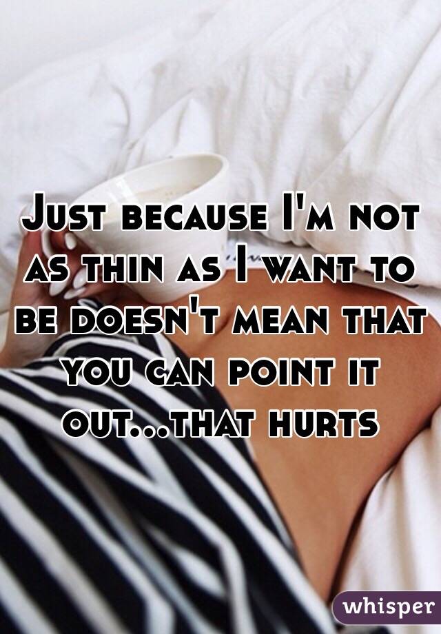 Just because I'm not as thin as I want to be doesn't mean that you can point it out...that hurts