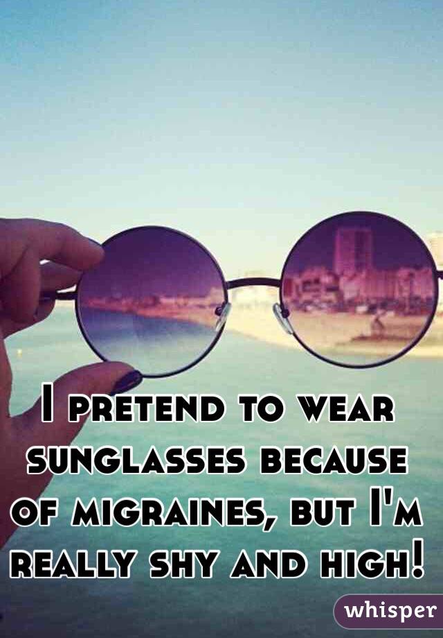 I pretend to wear sunglasses because of migraines, but I'm really shy and high!