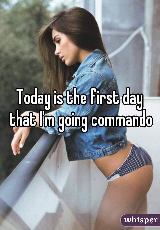 Today is the first day that I'm going commando