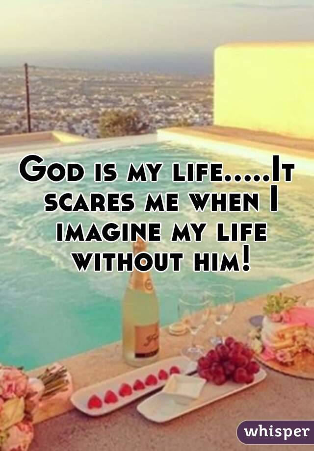 God is my life.....It scares me when I imagine my life without him!