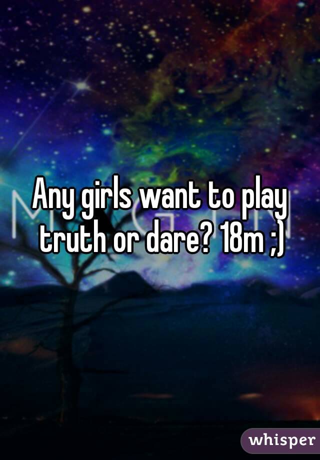 Any girls want to play truth or dare? 18m ;)