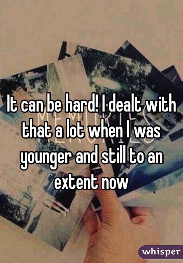 
It can be hard! I dealt with that a lot when I was younger and still to an extent now