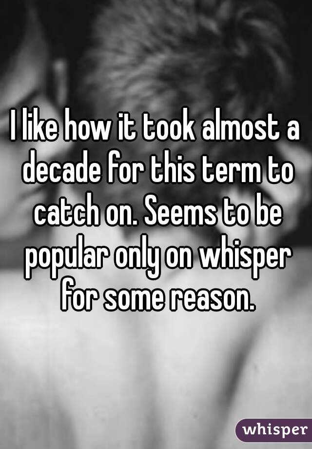 I like how it took almost a decade for this term to catch on. Seems to be popular only on whisper for some reason.