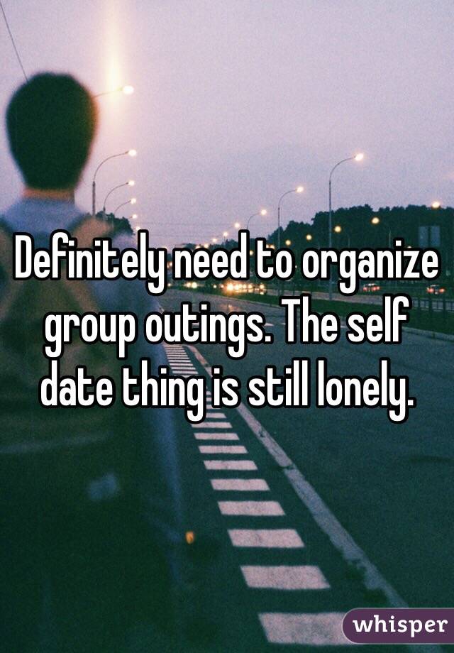 Definitely need to organize group outings. The self date thing is still lonely. 