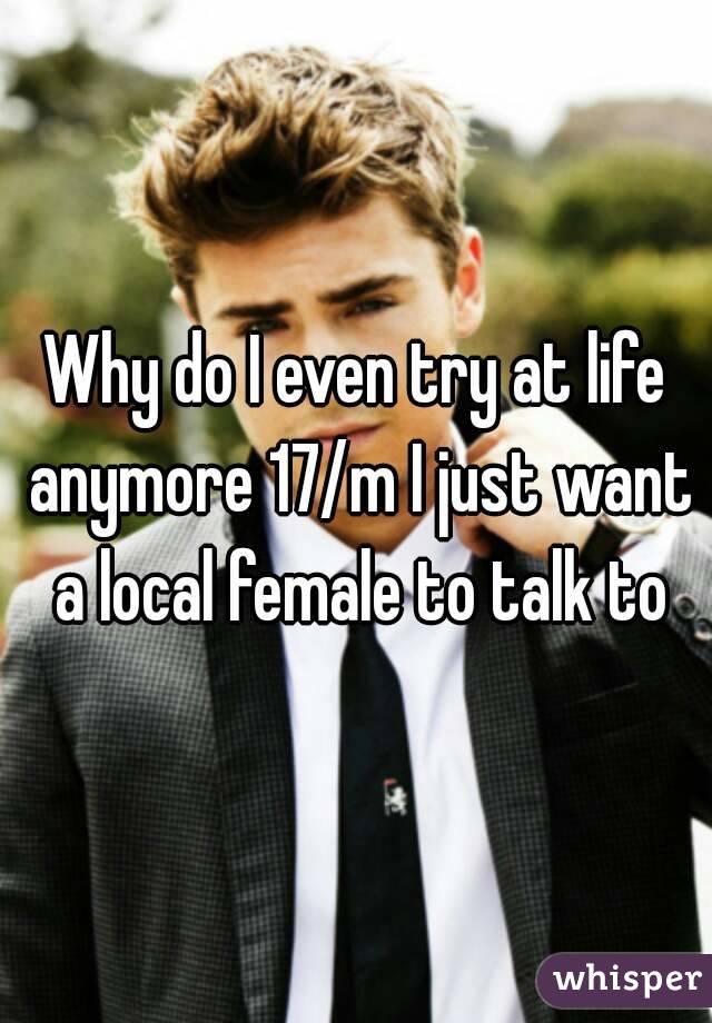 Why do I even try at life anymore 17/m I just want a local female to talk to