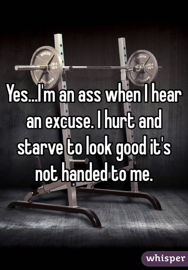 Yes...I'm an ass when I hear an excuse. I hurt and starve to look good it's not handed to me.