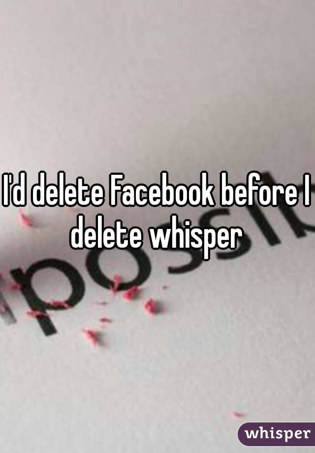 I'd delete Facebook before I delete whisper 