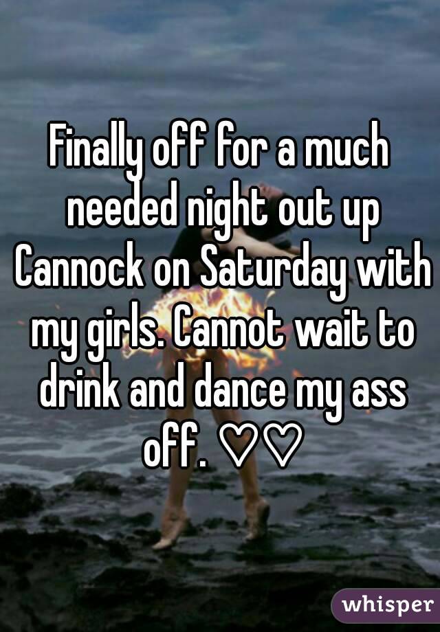 Finally off for a much needed night out up Cannock on Saturday with my girls. Cannot wait to drink and dance my ass off. ♡♡