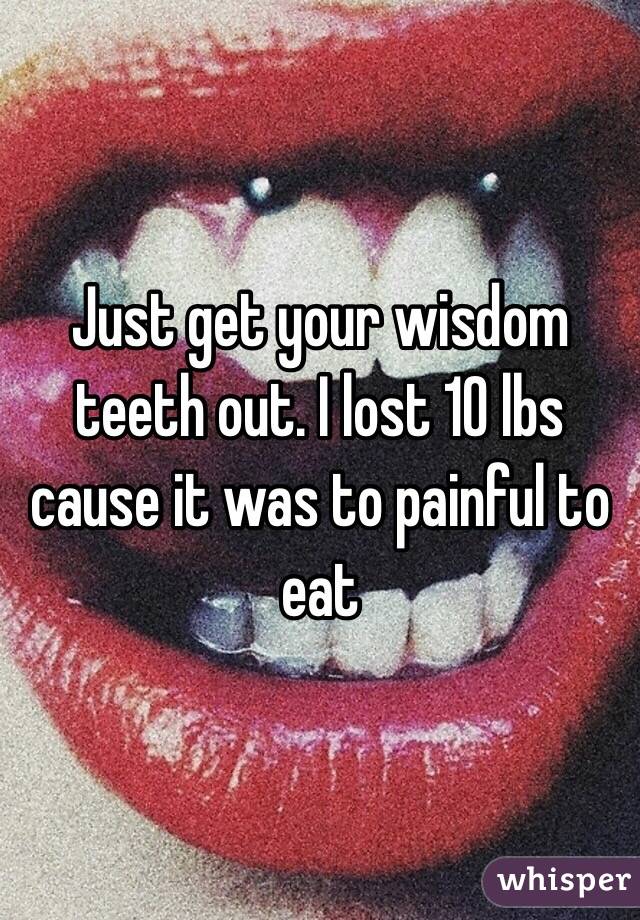 Just get your wisdom teeth out. I lost 10 lbs cause it was to painful to eat 