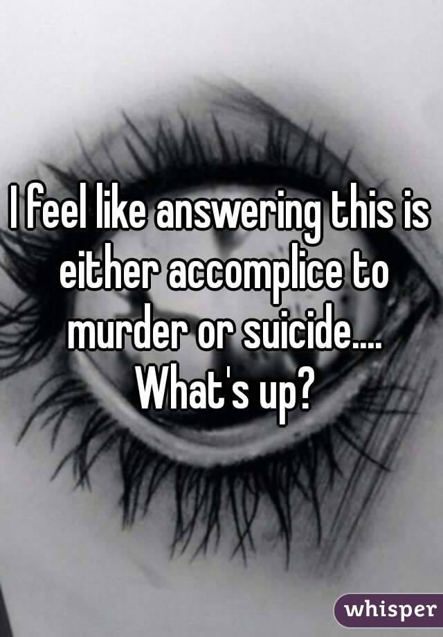 I feel like answering this is either accomplice to murder or suicide.... What's up?