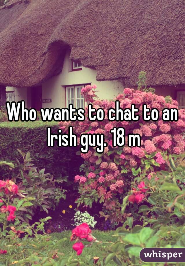 Who wants to chat to an Irish guy. 18 m