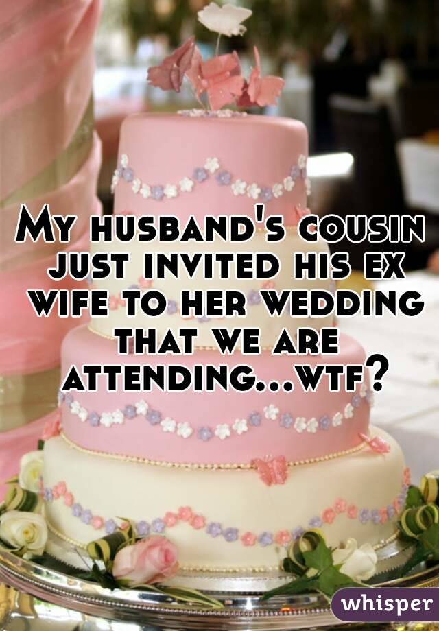 My husband's cousin just invited his ex wife to her wedding that we are attending...wtf?