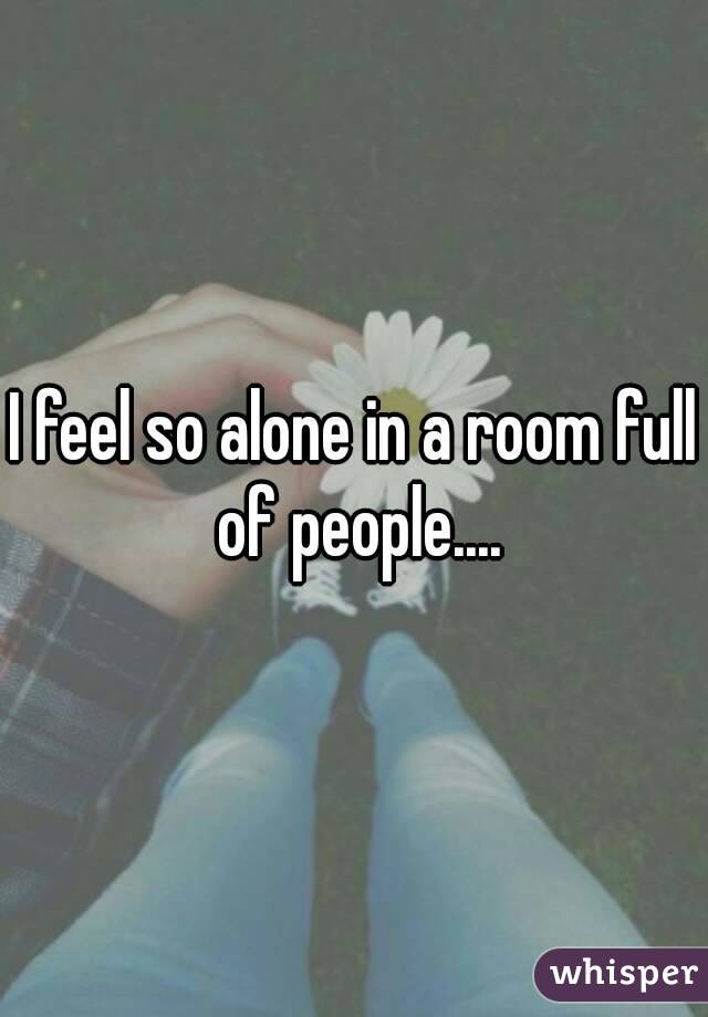 I feel so alone in a room full of people....