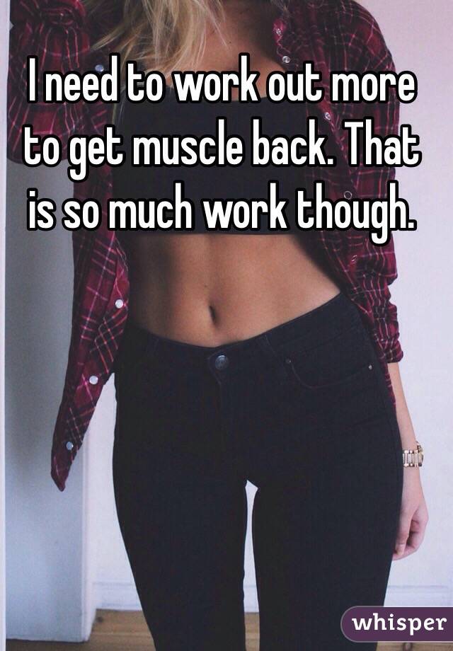 I need to work out more to get muscle back. That is so much work though. 