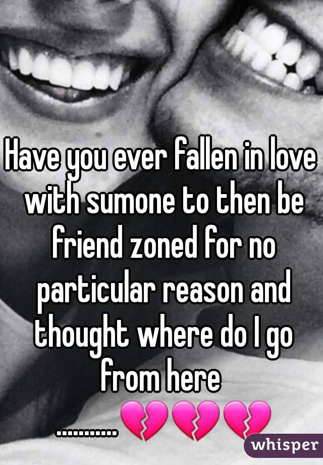 Have you ever fallen in love with sumone to then be friend zoned for no particular reason and thought where do I go from here  ...........💔💔💔