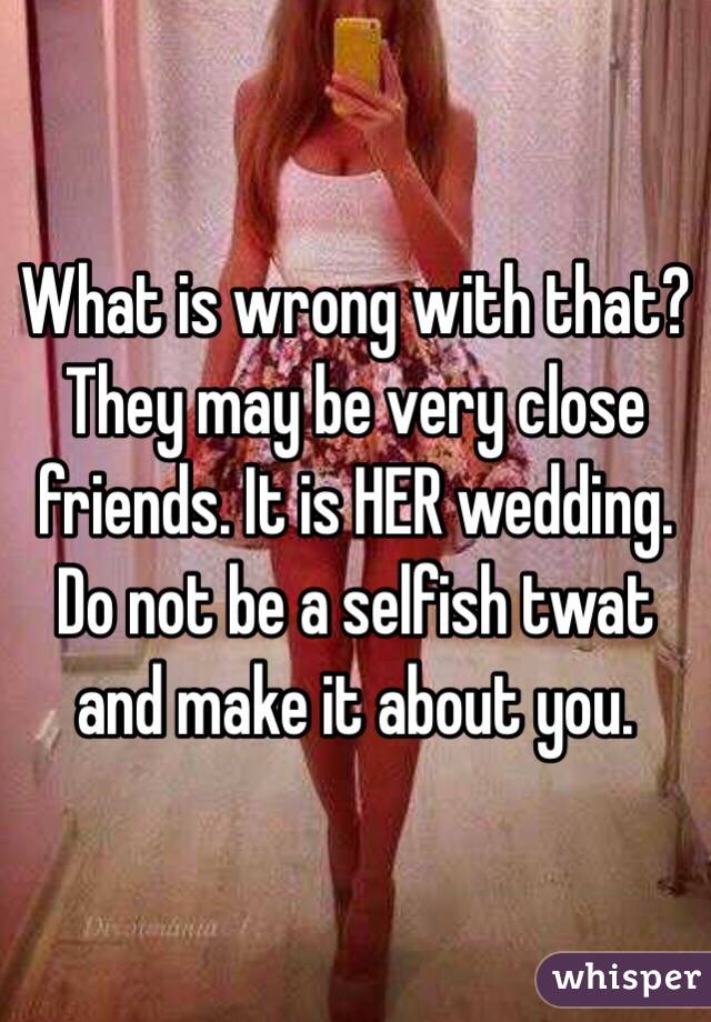 What is wrong with that? They may be very close friends. It is HER wedding. Do not be a selfish twat and make it about you. 