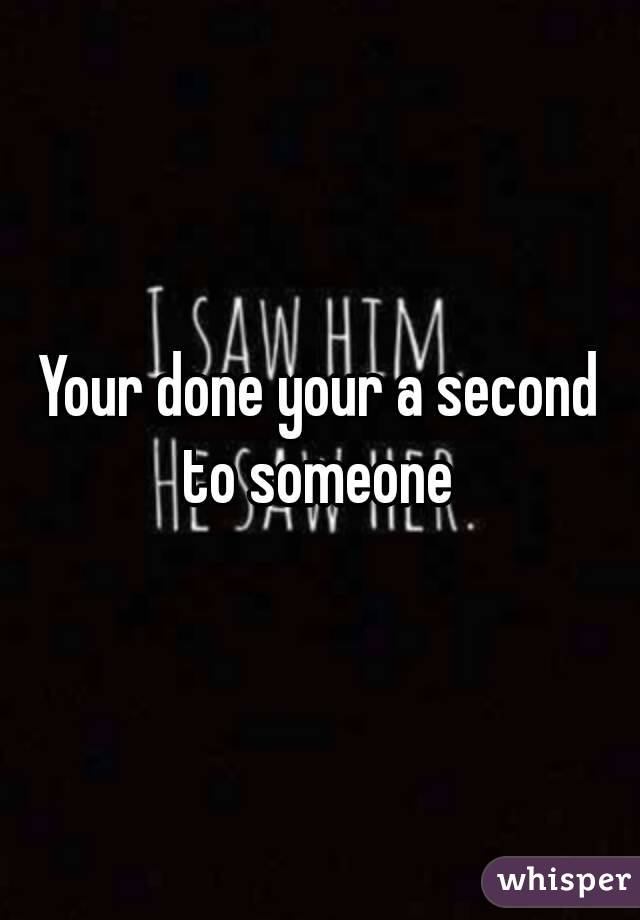 Your done your a second to someone 
