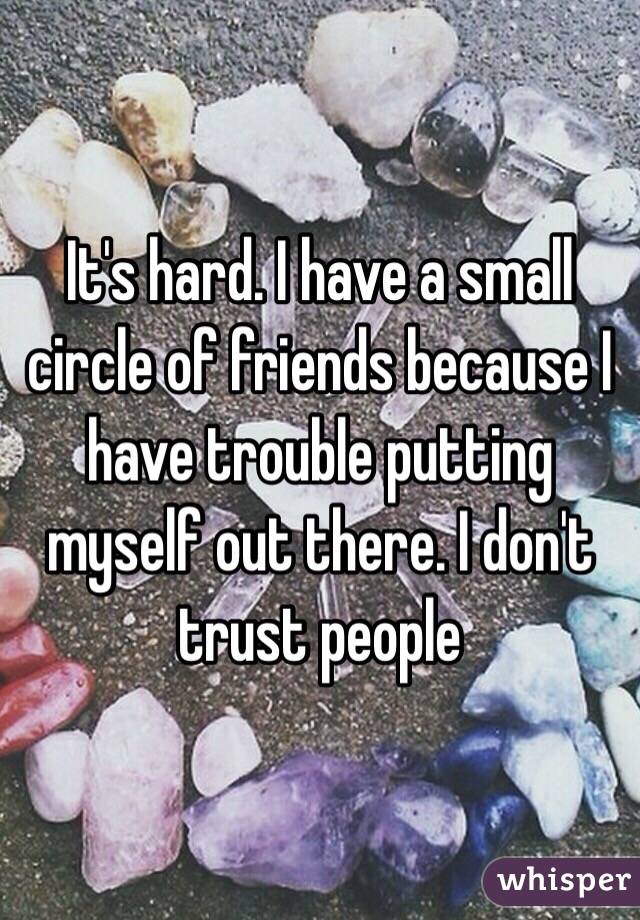 It's hard. I have a small circle of friends because I have trouble putting myself out there. I don't trust people
