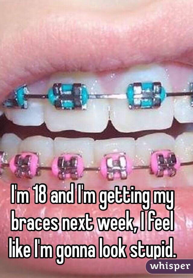I'm 18 and I'm getting my braces next week, I feel like I'm gonna look stupid.