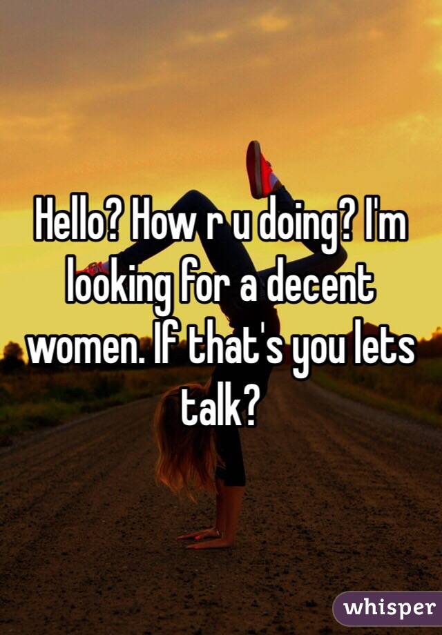 Hello? How r u doing? I'm looking for a decent women. If that's you lets talk?