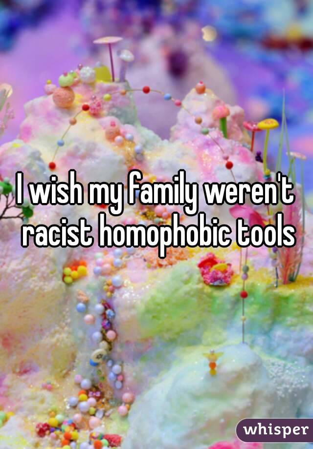 I wish my family weren't racist homophobic tools