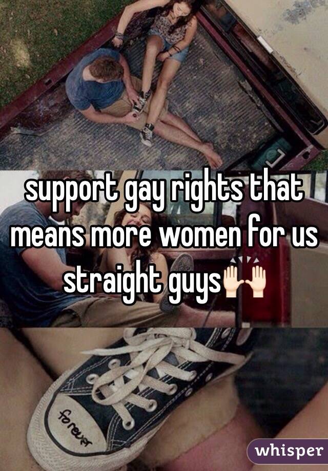 support gay rights that means more women for us straight guys🙌🏻