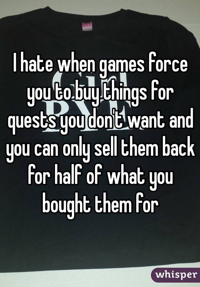 I hate when games force you to buy things for quests you don't want and you can only sell them back for half of what you bought them for 
