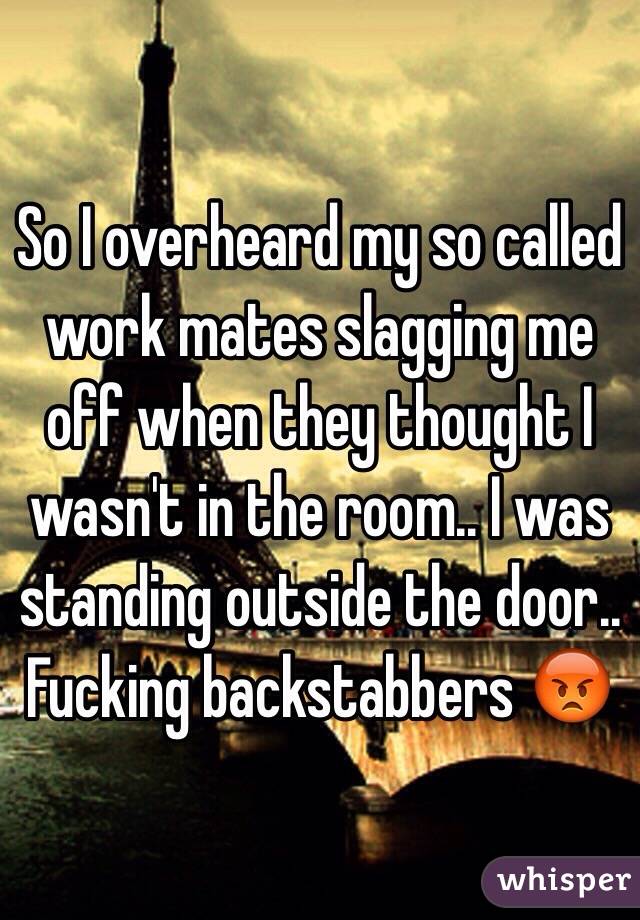 So I overheard my so called work mates slagging me off when they thought I wasn't in the room.. I was standing outside the door.. Fucking backstabbers 😡