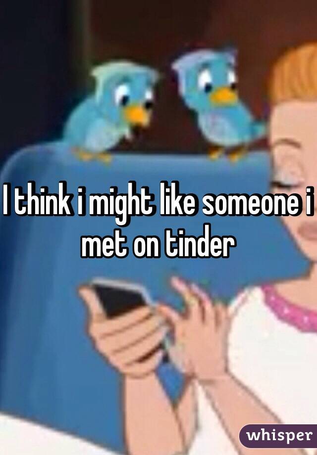 I think i might like someone i met on tinder