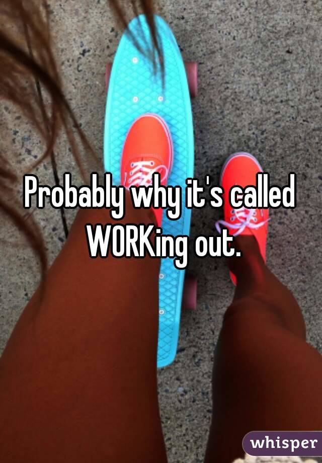Probably why it's called WORKing out.