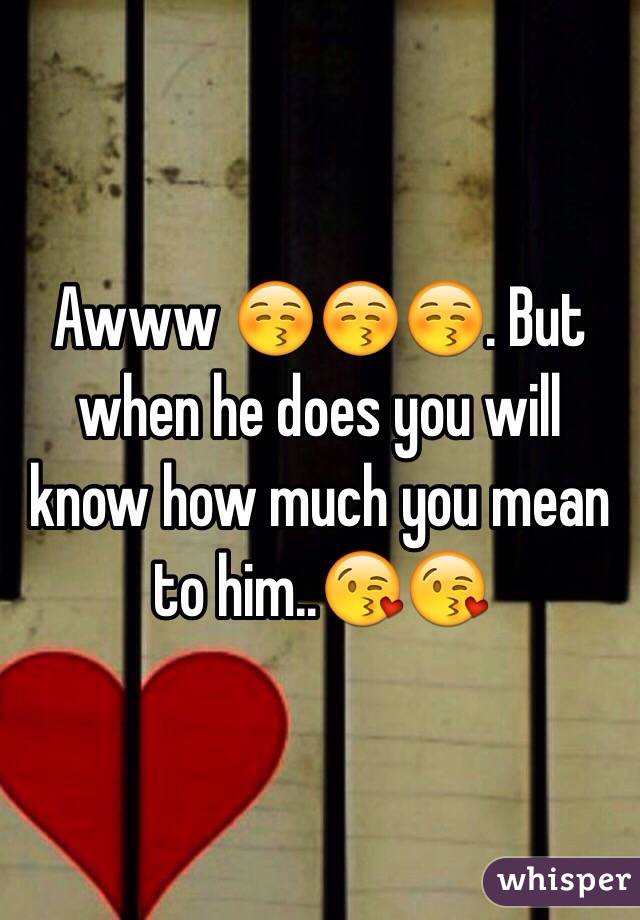 Awww 😚😚😚. But when he does you will know how much you mean to him..😘😘
